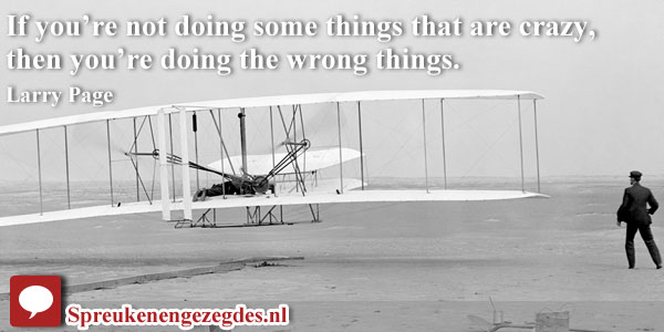 If you’re not doing some things that are crazy, then you’re doing the wrong things. Larry Page