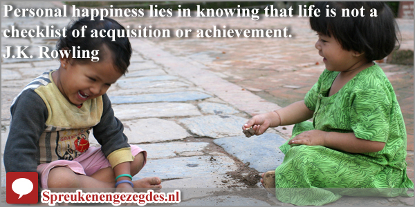 Personal happiness lies in knowing that life is not a check-list of acquisition or achievement.